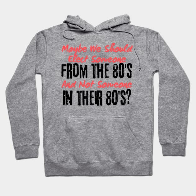 Maybe We Should Elect Someone From The 80's And Not Someone In Their 80's T-Shirt - Sarcastic Voting Message Tee, Gift for Fed Up Voters Hoodie by TeeGeek Boutique